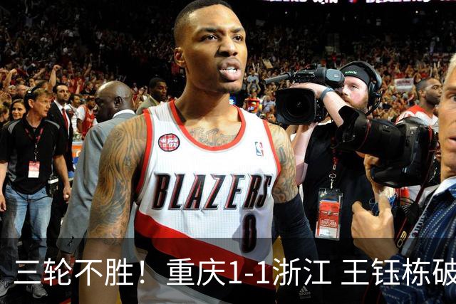 三轮不胜！重庆1-1浙江 王钰栋破门米特里策献助攻迪马塔扳平