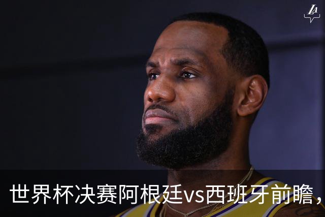 世界杯决赛阿根廷vs西班牙前瞻，亚马尔vs梅西