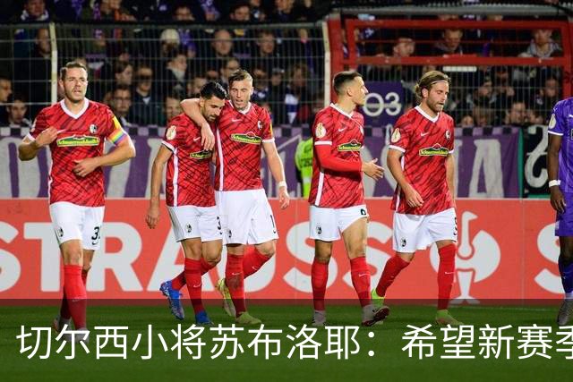 切尔西小将苏布洛耶：希望新赛季能在一线队获得一些机会