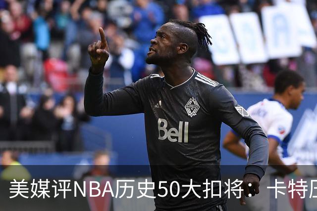 美媒评NBA历史50大扣将：卡特压乔丹居首 詹姆斯第7科比第13