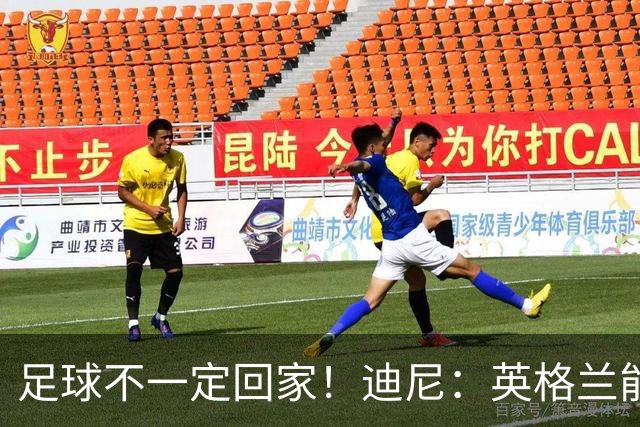 足球不一定回家！迪尼：英格兰能赢挪威，可能过不了阿根廷