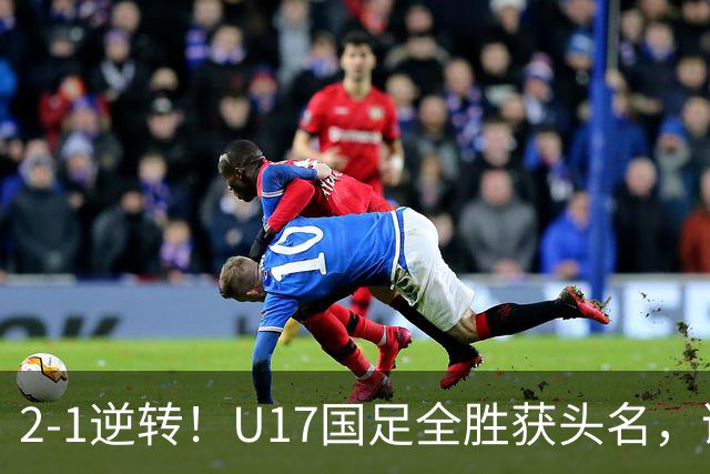 2-1逆转！U17国足全胜获头名，诞生三大不可思议，附四强对阵形势
