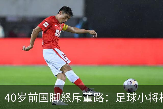 40岁前国脚怒斥董路：足球小将根本不是你培养的 别再消费孩子！